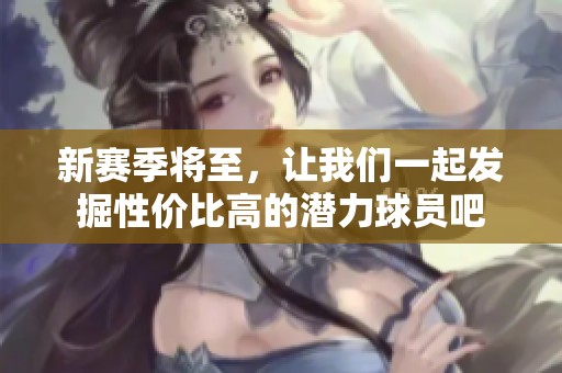 新赛季将至，让我们一起发掘性价比高的潜力球员吧