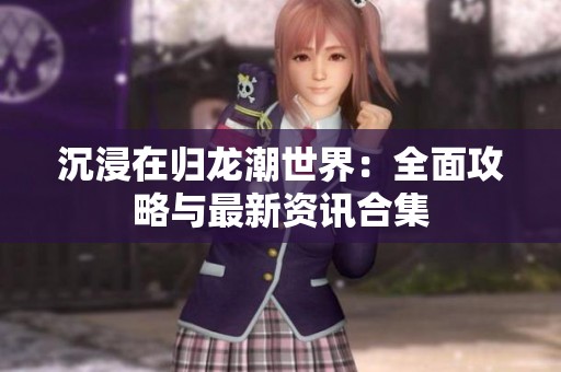 沉浸在归龙潮世界：全面攻略与最新资讯合集