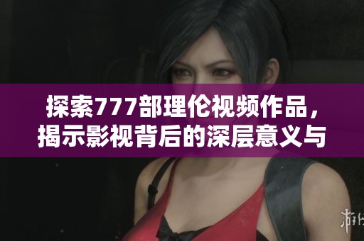 探索777部理伦视频作品，揭示影视背后的深层意义与价值
