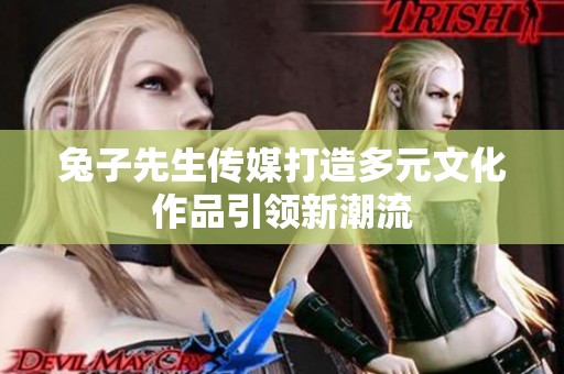 兔子先生传媒打造多元文化作品引领新潮流