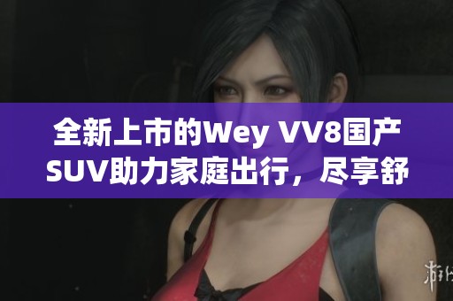 全新上市的Wey VV8国产SUV助力家庭出行，尽享舒适驾驶体验