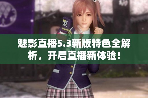 魅影直播5.3新版特色全解析，开启直播新体验！
