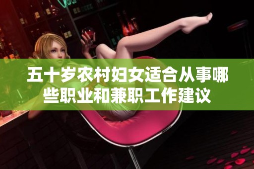 五十岁农村妇女适合从事哪些职业和兼职工作建议
