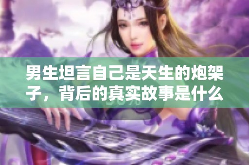 男生坦言自己是天生的炮架子，背后的真实故事是什么
