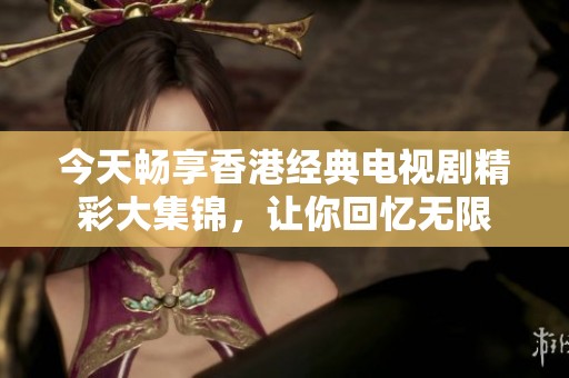 今天畅享香港经典电视剧精彩大集锦，让你回忆无限