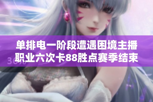单排电一阶段遭遇困境主播职业六次卡88胜点赛季结束后的反思与总结