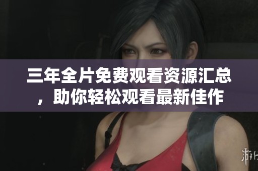三年全片免费观看资源汇总，助你轻松观看最新佳作