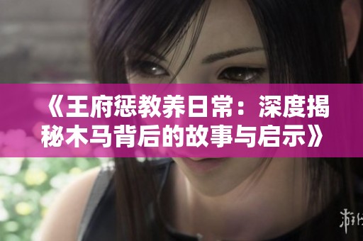 《王府惩教养日常：深度揭秘木马背后的故事与启示》