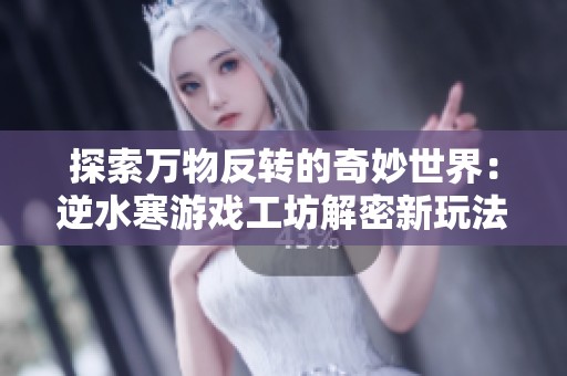探索万物反转的奇妙世界：逆水寒游戏工坊解密新玩法解析