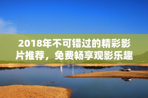 2018年不可错过的精彩影片推荐，免费畅享观影乐趣