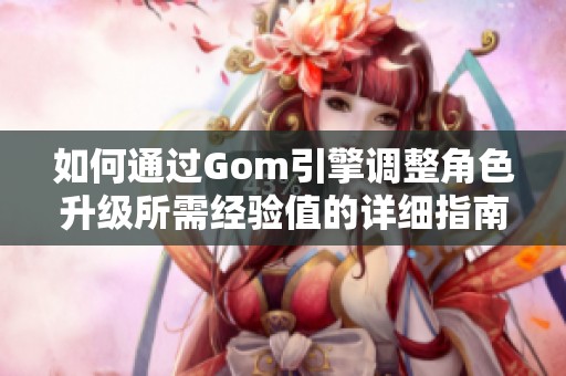 如何通过Gom引擎调整角色升级所需经验值的详细指南