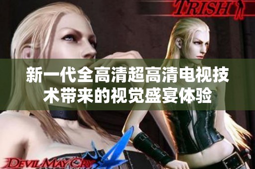 新一代全高清超高清电视技术带来的视觉盛宴体验