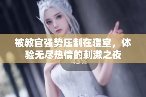 被教官强势压制在寝室，体验无尽热情的刺激之夜