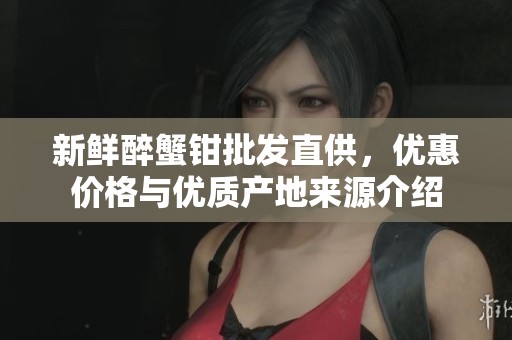 新鲜醉蟹钳批发直供，优惠价格与优质产地来源介绍