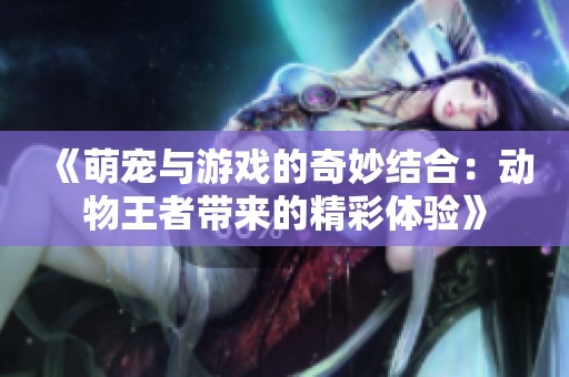 《萌宠与游戏的奇妙结合：动物王者带来的精彩体验》