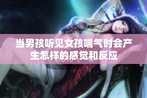 当男孩听见女孩喘气时会产生怎样的感觉和反应