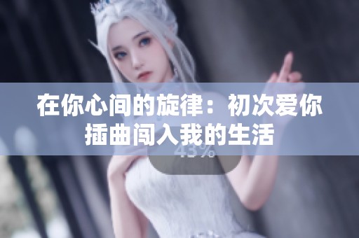 在你心间的旋律：初次爱你插曲闯入我的生活