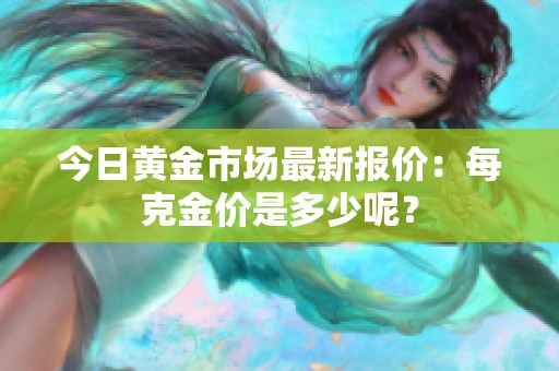 今日黄金市场最新报价：每克金价是多少呢？