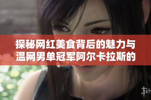 探秘网红美食背后的魅力与温网男单冠军阿尔卡拉斯的成功之路