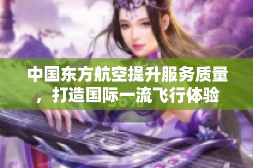 中国东方航空提升服务质量，打造国际一流飞行体验