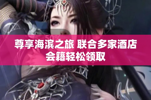 尊享海滨之旅 联合多家酒店会籍轻松领取