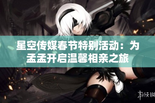 星空传媒春节特别活动：为孟孟开启温馨相亲之旅