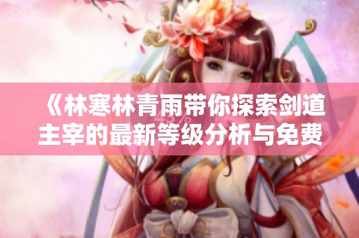 《林寒林青雨带你探索剑道主宰的最新等级分析与免费阅读》