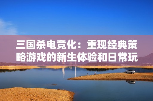 三国杀电竞化：重现经典策略游戏的新生体验和日常玩法分享