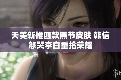天美新推四款黑节皮肤 韩信怒哭李白重拾荣耀