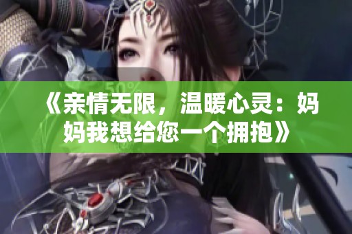 《亲情无限，温暖心灵：妈妈我想给您一个拥抱》