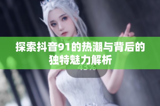 探索抖音91的热潮与背后的独特魅力解析