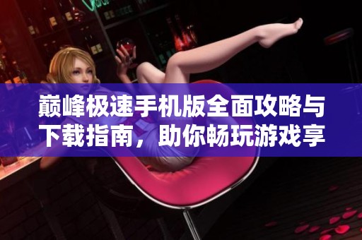 巅峰极速手机版全面攻略与下载指南，助你畅玩游戏享乐无穷