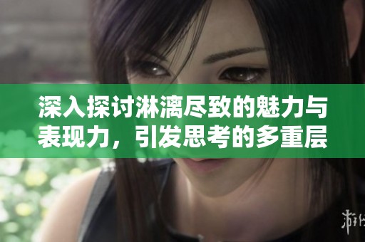 深入探讨淋漓尽致的魅力与表现力，引发思考的多重层面