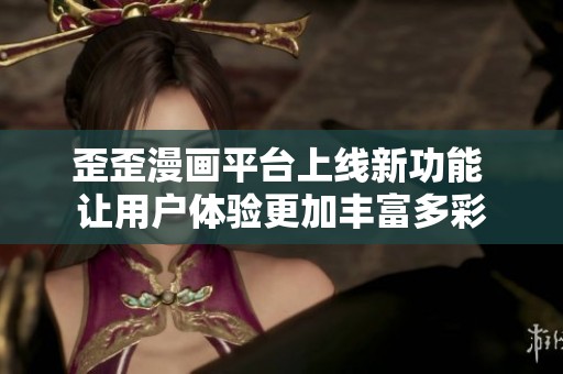 歪歪漫画平台上线新功能 让用户体验更加丰富多彩
