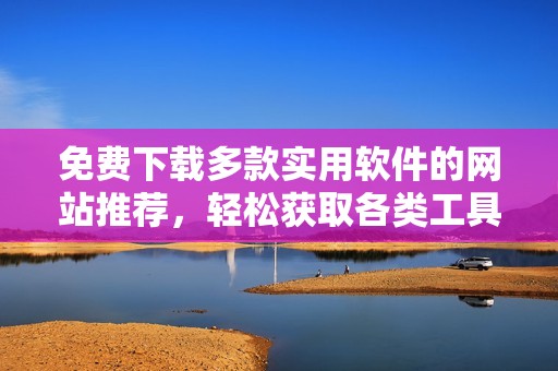 免费下载多款实用软件的网站推荐，轻松获取各类工具