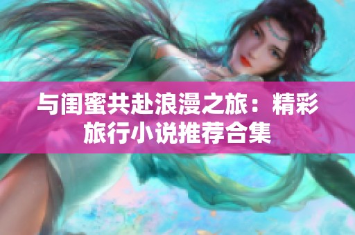 与闺蜜共赴浪漫之旅：精彩旅行小说推荐合集