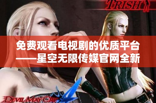 免费观看电视剧的优质平台——星空无限传媒官网全新上线