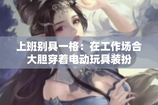上班别具一格：在工作场合大胆穿着电动玩具装扮