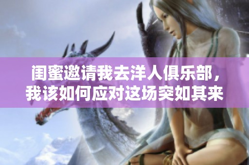 闺蜜邀请我去洋人俱乐部，我该如何应对这场突如其来的体验
