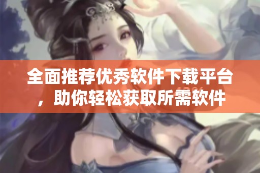 全面推荐优秀软件下载平台，助你轻松获取所需软件