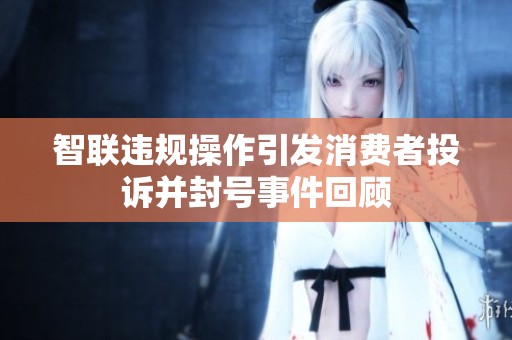 智联违规操作引发消费者投诉并封号事件回顾