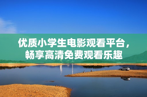 优质小学生电影观看平台，畅享高清免费观看乐趣
