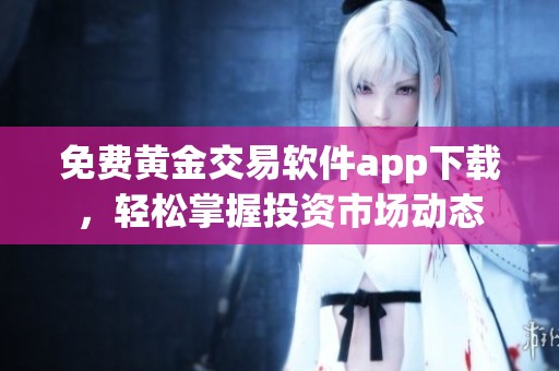 免费黄金交易软件app下载，轻松掌握投资市场动态