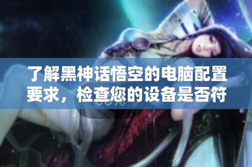 了解黑神话悟空的电脑配置要求，检查您的设备是否符合流畅运行标准