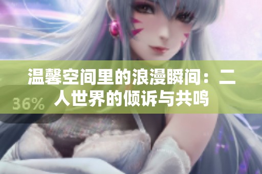 温馨空间里的浪漫瞬间：二人世界的倾诉与共鸣