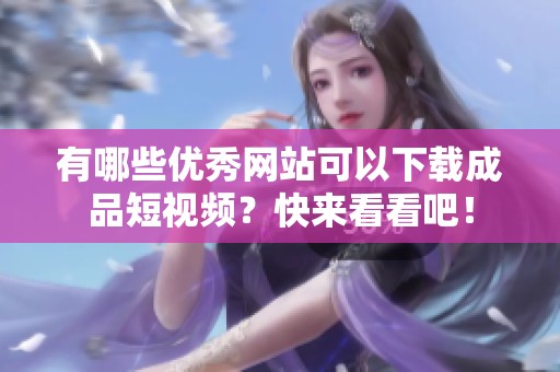 有哪些优秀网站可以下载成品短视频？快来看看吧！