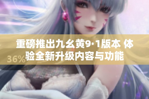 重磅推出九幺黄9·1版本 体验全新升级内容与功能