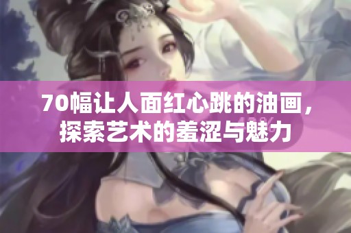 70幅让人面红心跳的油画，探索艺术的羞涩与魅力