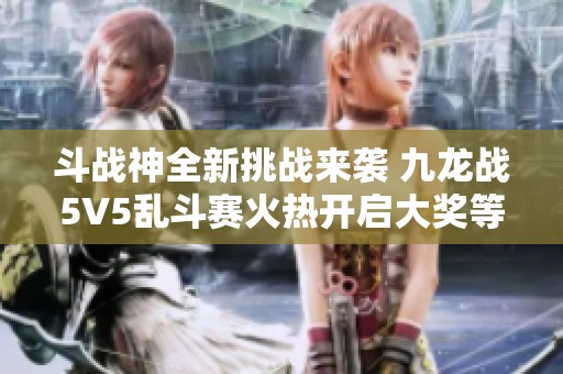 斗战神全新挑战来袭 九龙战5V5乱斗赛火热开启大奖等你来拿