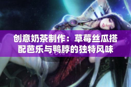 创意奶茶制作：草莓丝瓜搭配芭乐与鸭脖的独特风味